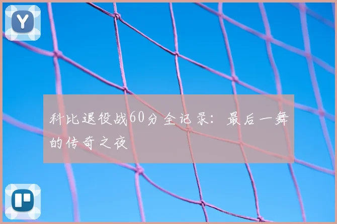 科比退役战60分全记录：最后一舞的传奇之夜