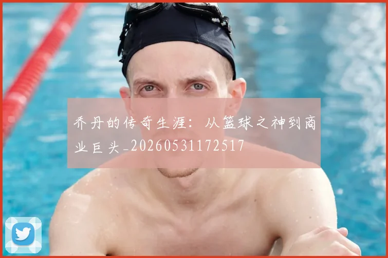 乔丹的传奇生涯：从篮球之神到商业巨头_20260531172517