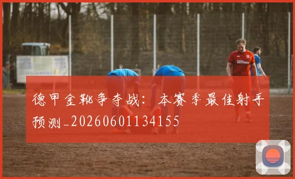 德甲金靴争夺战:本赛季最佳射手预测_20260601134155