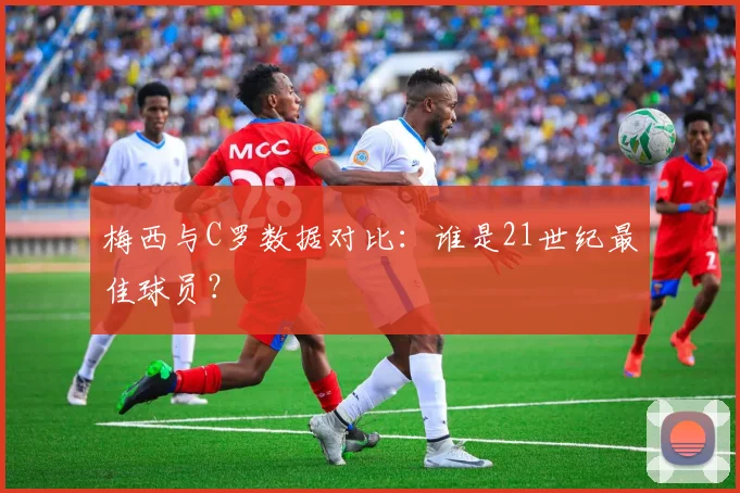 梅西与C罗数据对比:谁是21世纪最佳球员?