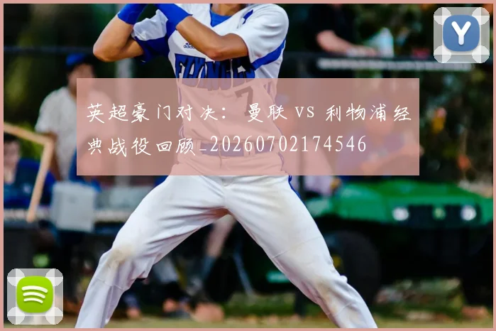 英超豪门对决:曼联 vs 利物浦经典战役回顾_20260702174546