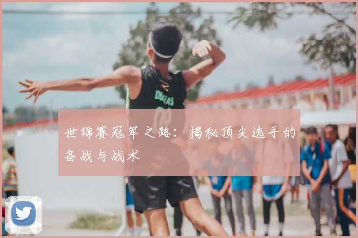 世锦赛冠军之路：揭秘顶尖选手的备战与战术