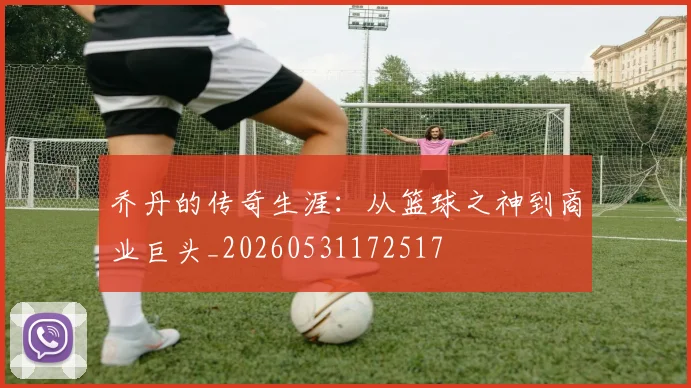 乔丹的传奇生涯：从篮球之神到商业巨头_20260531172517
