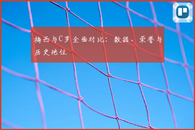 梅西与C罗全面对比:数据、荣誉与历史地位
