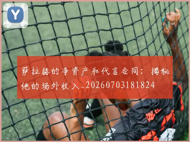 萨拉赫的净资产和代言合同:揭秘他的场外收入_20260703181824