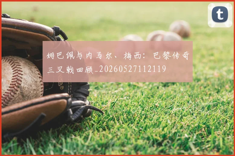 姆巴佩与内马尔、梅西:巴黎传奇三叉戟回顾_20260527112119