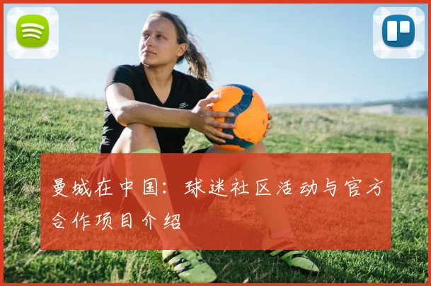 曼城在中国:球迷社区活动与官方合作项目介绍