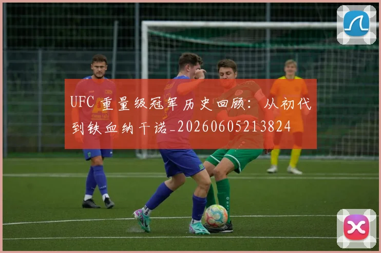 UFC 重量级冠军历史回顾:从初代到铁血纳干诺_20260605213824