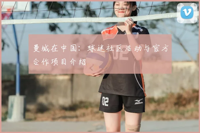 曼城在中国：球迷社区活动与官方合作项目介绍