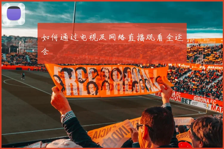 如何通过电视及网络直播观看全运会