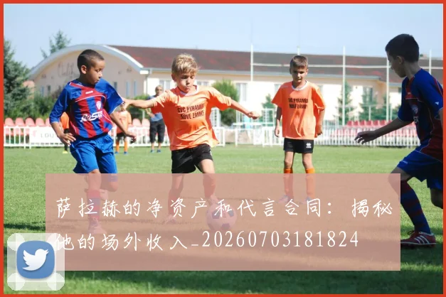萨拉赫的净资产和代言合同：揭秘他的场外收入_20260703181824