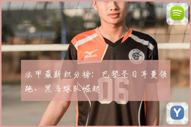 法甲最新积分榜：巴黎圣日耳曼领跑，黑马球队崛起
