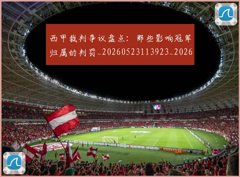 西甲裁判争议盘点:那些影响冠军归属的判罚_20260523113923_20260703181915