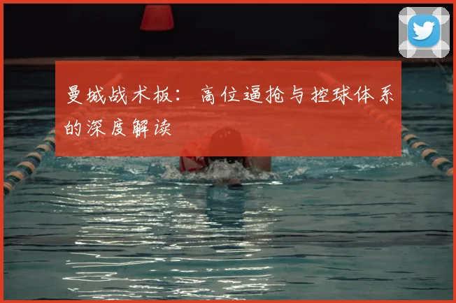 曼城战术板:高位逼抢与控球体系的深度解读