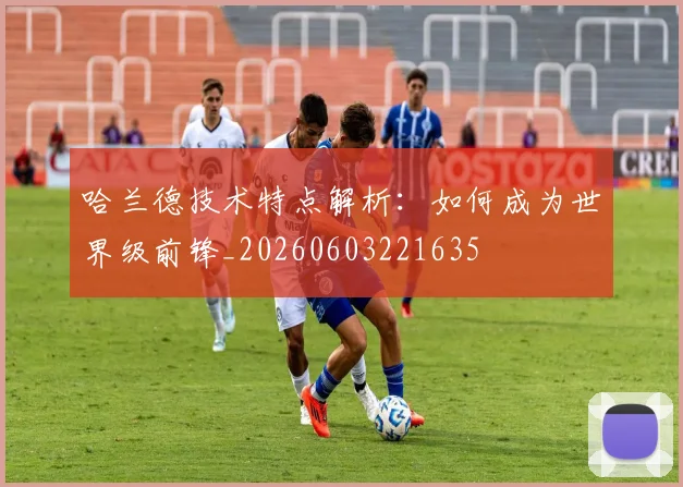 哈兰德技术特点解析：如何成为世界级前锋_20260603221635