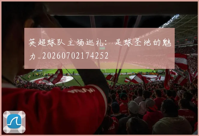 英超球队主场巡礼:足球圣地的魅力_20260702174252