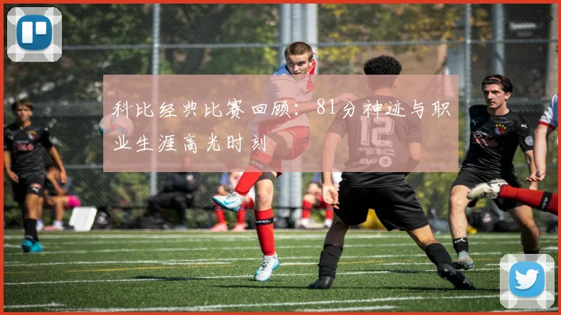 科比经典比赛回顾：81分神迹与职业生涯高光时刻