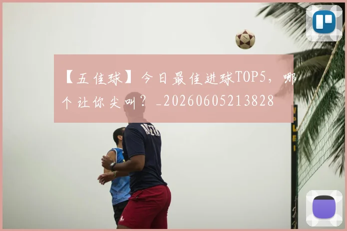【五佳球】今日最佳进球TOP5,哪个让你尖叫?_20260605213828