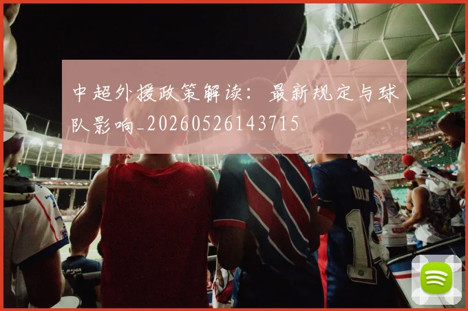 中超外援政策解读：最新规定与球队影响_20260526143715