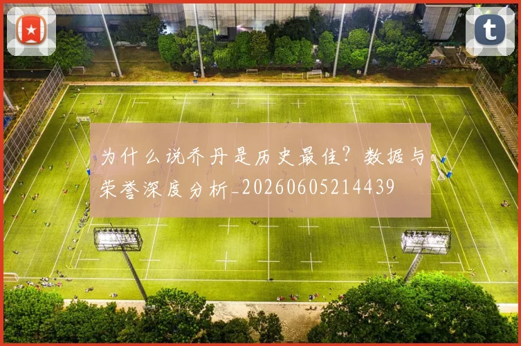 为什么说乔丹是历史最佳？数据与荣誉深度分析_20260605214439